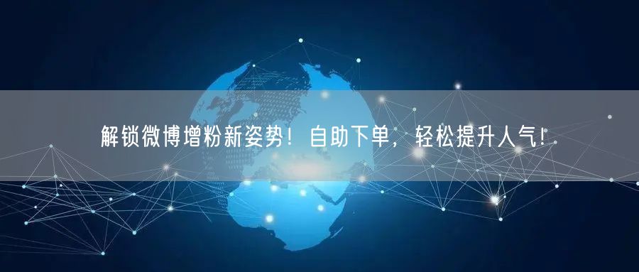 解锁微博增粉新姿势！自助下单，轻松提升人气！