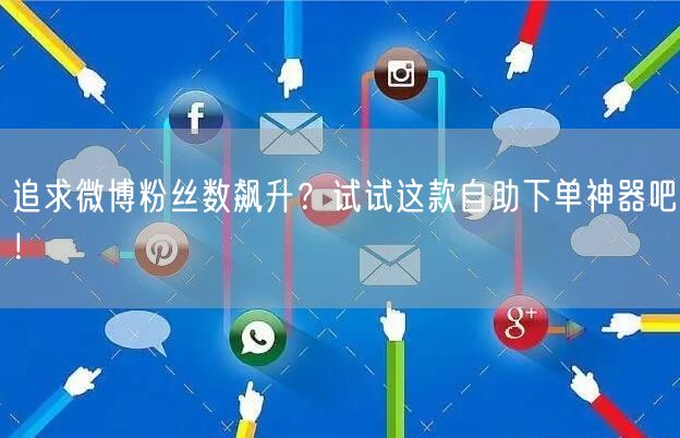 追求微博粉丝数飙升？试试这款自助下单神器吧！