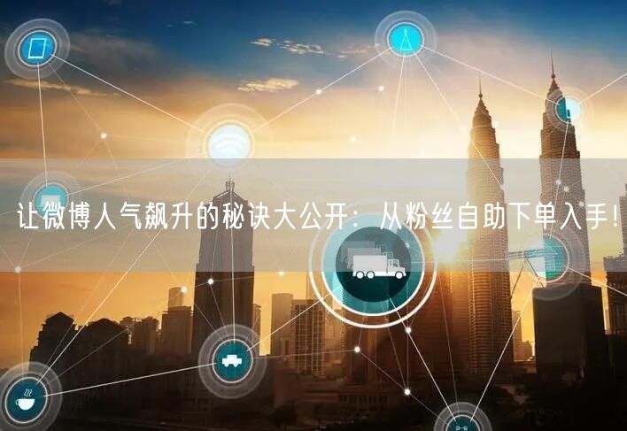让微博人气飙升的秘诀大公开：从粉丝自助下单入手！