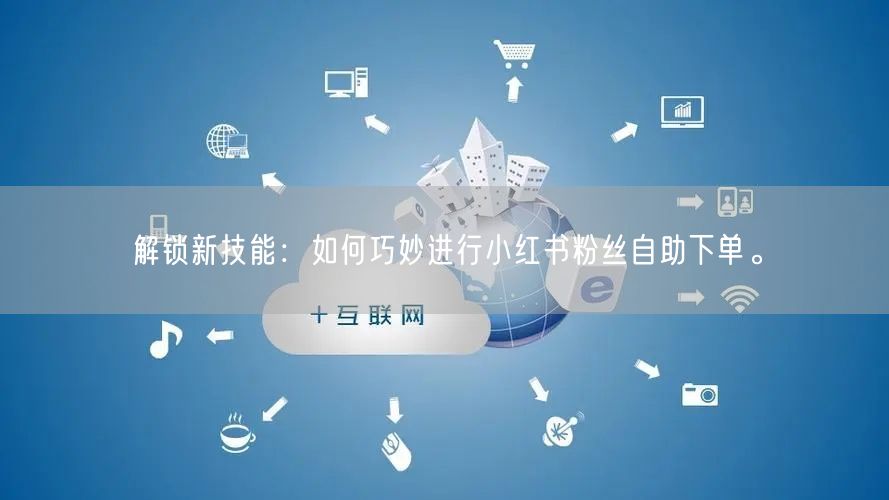 解锁新技能：如何巧妙进行小红书粉丝自助下单。