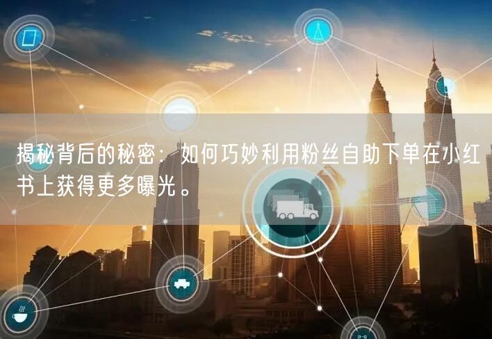 揭秘背后的秘密：如何巧妙利用粉丝自助下单在小红书上获得更多曝光。