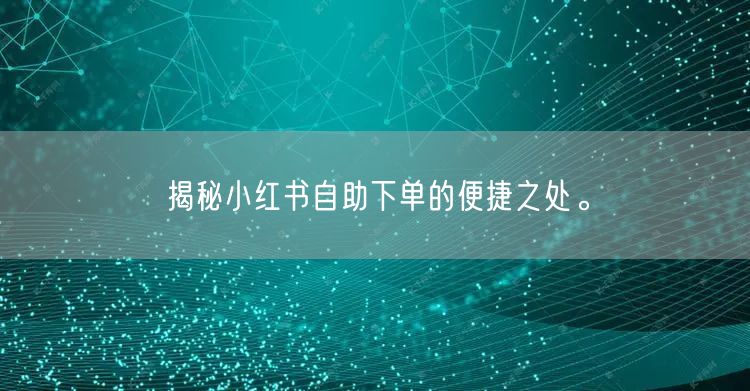 揭秘小红书自助下单的便捷之处。