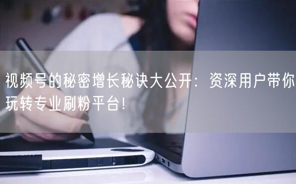 视频号的秘密增长秘诀大公开：资深用户带你玩转专业刷粉平台！