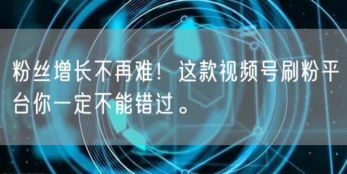 粉丝增长不再难！这款视频号刷粉平台你一定不能错过。