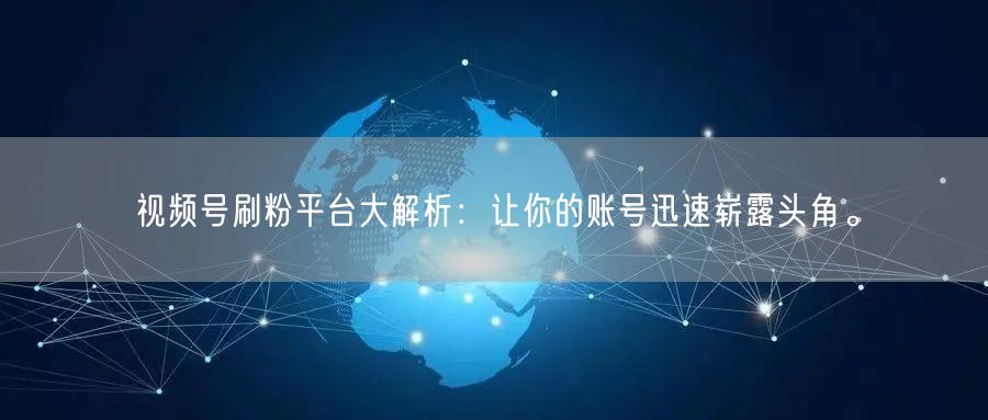 视频号刷粉平台大解析：让你的账号迅速崭露头角。