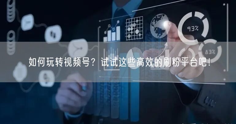 如何玩转视频号？试试这些高效的刷粉平台吧！
