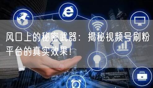 风口上的秘密武器：揭秘视频号刷粉平台的真实效果！