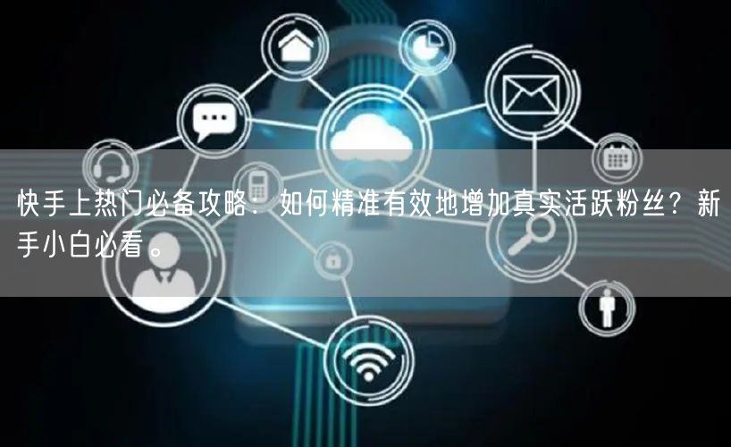 快手上热门必备攻略：如何精准有效地增加真实活跃粉丝？新手小白必看