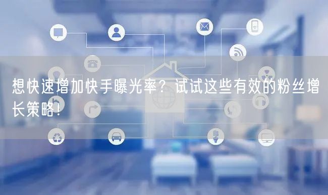 想快速增加快手曝光率？试试这些有效的粉丝增长策略！