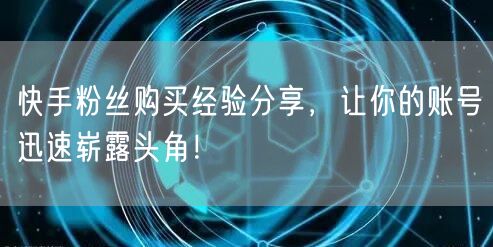 快手粉丝购买经验分享，让你的账号迅速崭露头角！