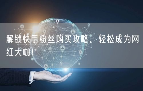 解锁快手粉丝购买攻略，轻松成为网红大咖！