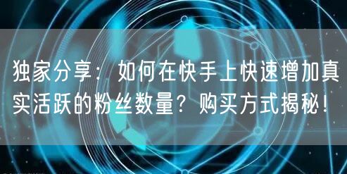 独家分享：如何在快手上快速增加真实活跃的粉丝数量？购买方式揭秘！