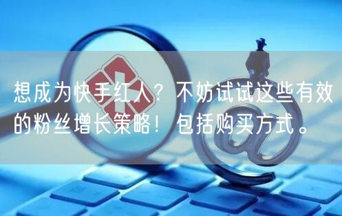 想成为快手红人？不妨试试这些有效的粉丝增长策略！包括购买方式。