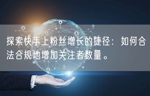 探索快手上粉丝增长的捷径：如何合法合规地增加关注者数量。