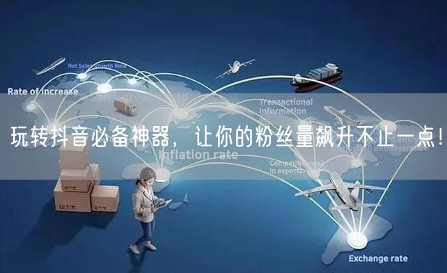 玩转抖音必备神器，让你的粉丝量飙升不止一点！