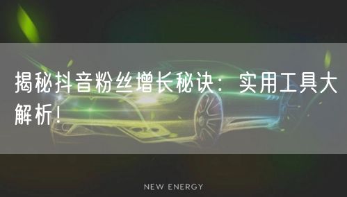 揭秘抖音粉丝增长秘诀：实用工具大解析！