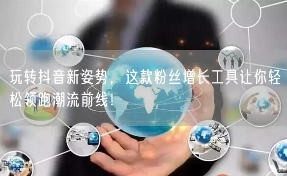 玩转抖音新姿势，这款粉丝增长工具让你轻松领跑潮流前线！