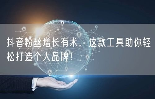 抖音粉丝增长有术，这款工具助你轻松打造个人品牌！