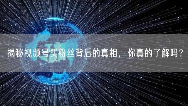 揭秘视频号买粉丝背后的真相，你真的了解吗？