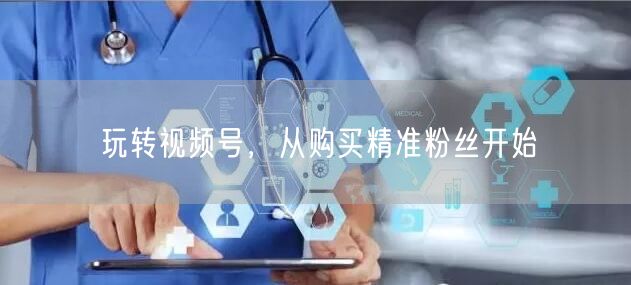 玩转视频号，从购买精准粉丝开始