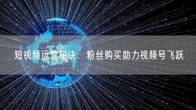 短视频运营秘诀：粉丝购买助力视频号飞跃