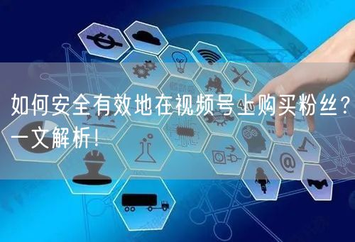 如何安全有效地在视频号上购买粉丝？一文解析！