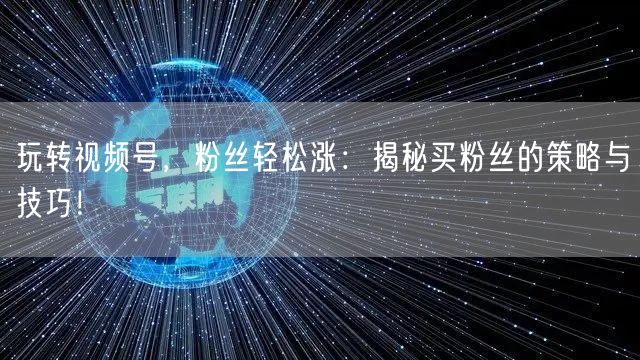 玩转视频号，粉丝轻松涨：揭秘买粉丝的策略与技巧！