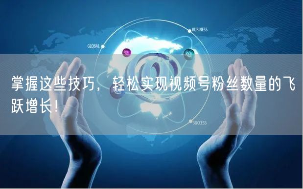 掌握这些技巧，轻松实现视频号粉丝数量的飞跃增长！