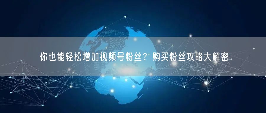 你也能轻松增加视频号粉丝？购买粉丝攻略大解密