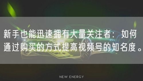 新手也能迅速拥有大量关注者：如何通过购买的方式提高视频号的知名度