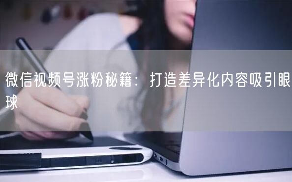 微信视频号涨粉秘籍：打造差异化内容吸引眼球