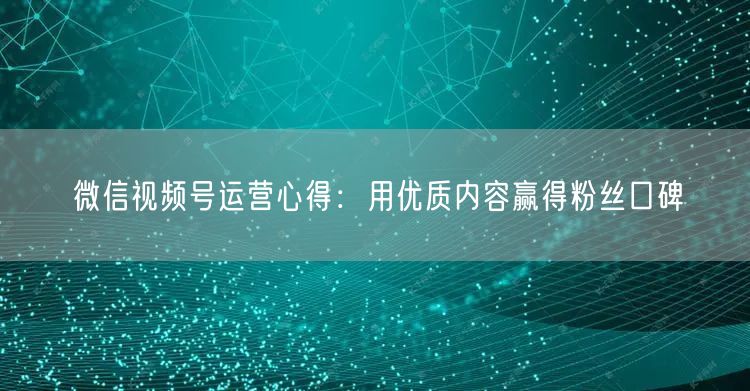 微信视频号运营心得：用优质内容赢得粉丝口碑