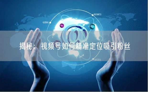 揭秘：视频号如何精准定位吸引粉丝