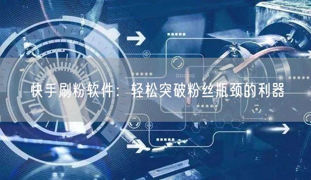 快手刷粉软件：轻松突破粉丝瓶颈的利器