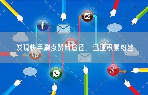 发现快手刷点赞新途径，迅速积累粉丝