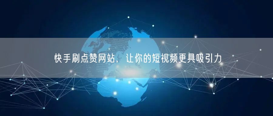 快手刷点赞网站，让你的短视频更具吸引力