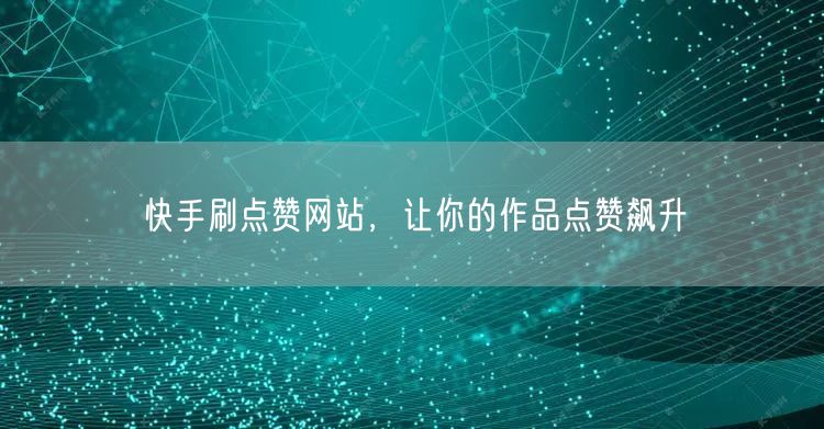 快手刷点赞网站，让你的作品点赞飙升