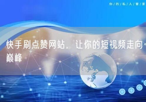 快手刷点赞网站，让你的短视频走向巅峰