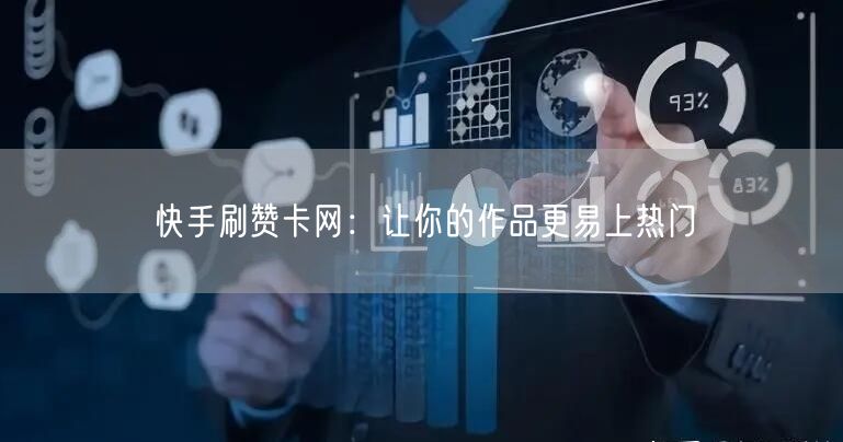 快手刷赞卡网：让你的作品更易上热门