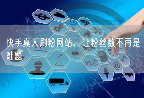 快手真人刷粉网站，让粉丝数不再是难题