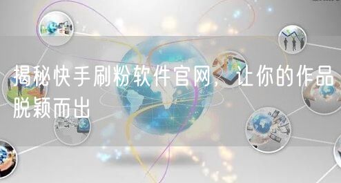 揭秘快手刷粉软件官网，让你的作品脱颖而出