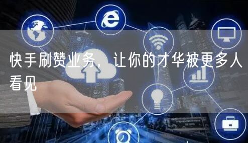 快手刷赞业务，让你的才华被更多人看见