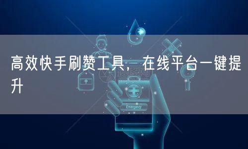 高效快手刷赞工具，在线平台一键提升