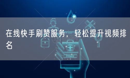 在线快手刷赞服务，轻松提升视频排名