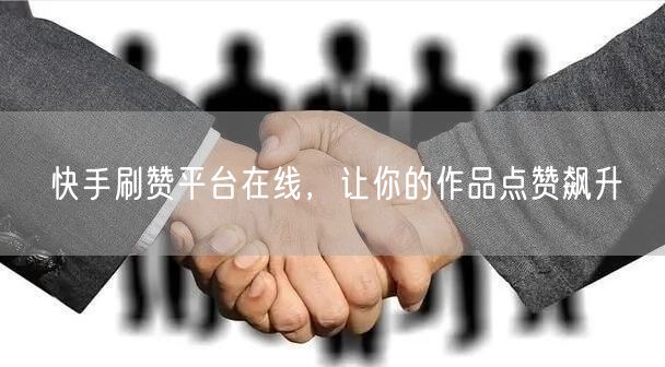 快手刷赞平台在线，让你的作品点赞飙升