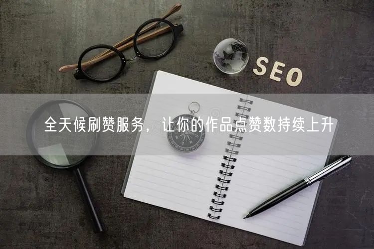 全天候刷赞服务，让你的作品点赞数持续上升