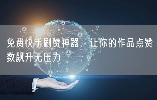 免费快手刷赞神器，让你的作品点赞数飙升无压力