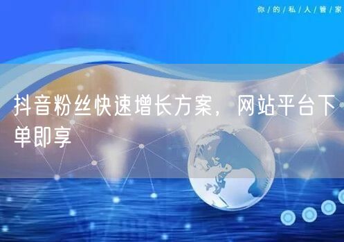 抖音粉丝快速增长方案，网站平台下单即享