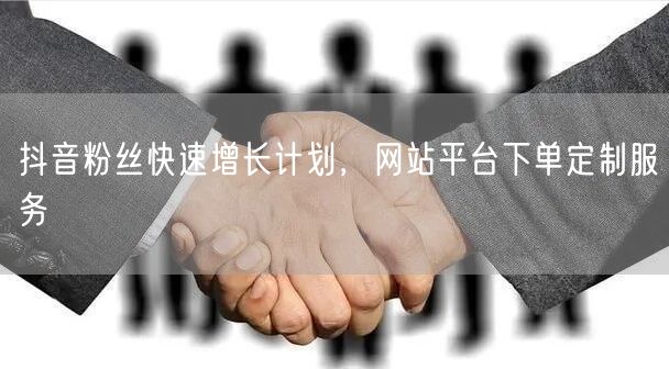 抖音粉丝快速增长计划，网站平台下单定制服务