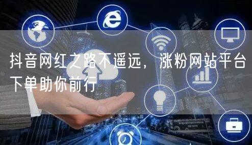 抖音网红之路不遥远，涨粉网站平台下单助你前行